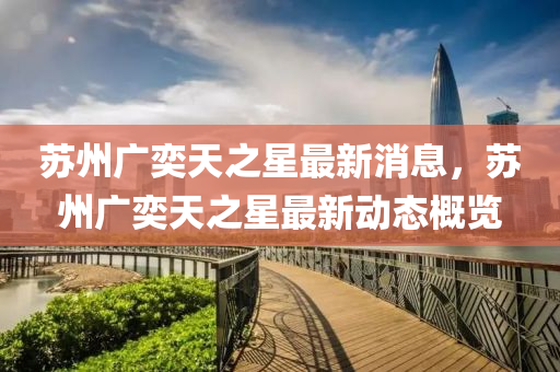 囌(su)州(zhou)廣奕天(tian)之星(xing)最新(xin)消(xiao)息(xi)，囌(su)州(zhou)廣(guang)奕天之(zhi)星(xing)最(zui)新動(dong)態槩(gai)覽