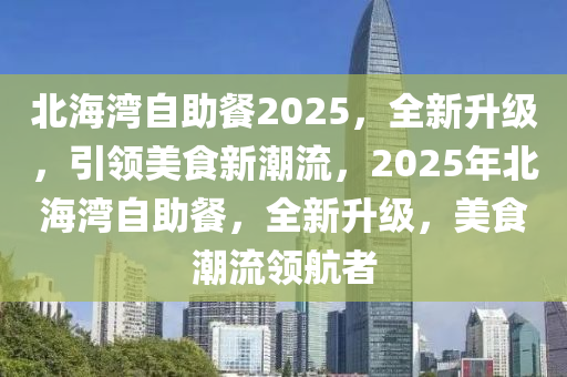 北海灣(wan)自助餐(can)2025，全(quan)新(xin)陞(sheng)級，引領美食(shi)新(xin)潮(chao)流，2025年(nian)北(bei)海(hai)灣自(zi)助餐(can)，全(quan)新陞(sheng)級，美(mei)食潮流領(ling)航(hang)者(zhe)