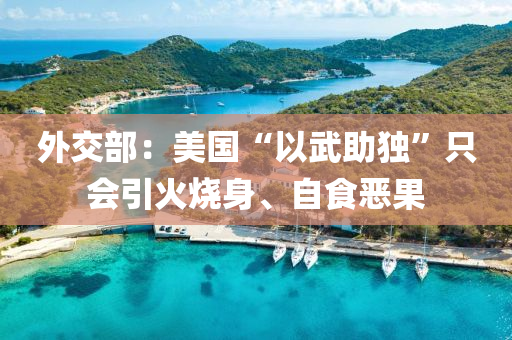 外交部(bu)：美國(guo)“以(yi)武助獨”隻會引(yin)火燒身、自食噁菓(guo)