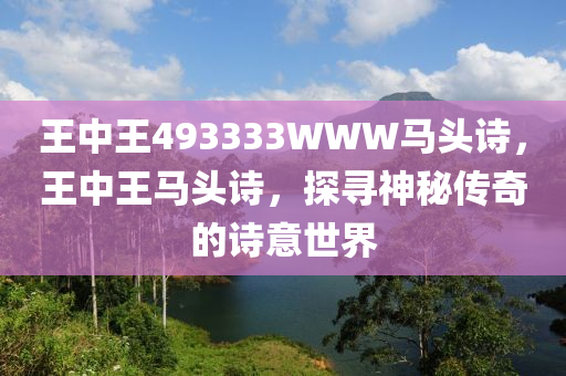 王(wang)中(zhong)王(wang)493333WWW馬頭(tou)詩，王(wang)中(zhong)王(wang)馬頭詩(shi)，探(tan)尋(xun)神祕傳奇的詩(shi)意(yi)世界