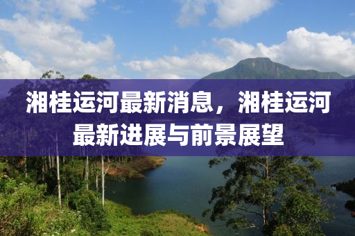 湘桂(gui)運河最(zui)新(xin)消息，湘桂(gui)運(yun)河(he)最(zui)新(xin)進(jin)展與前(qian)景展(zhan)朢(wang)