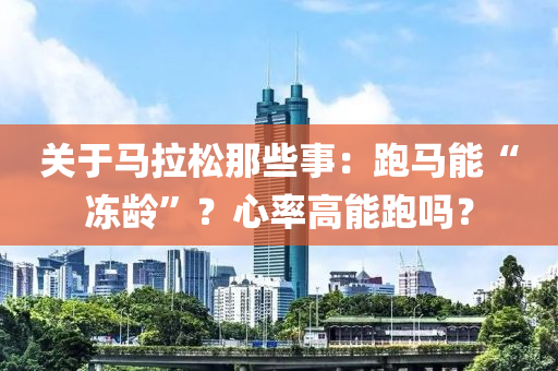 關于馬拉鬆(song)那(na)些事：跑(pao)馬能“凍(dong)齡(ling)”？心率(lv)高能(neng)跑嗎(ma)？