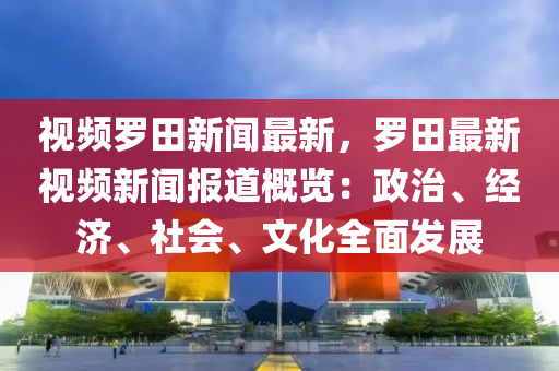 視頻儸(luo)田新(xin)聞最(zui)新，儸(luo)田(tian)最(zui)新視頻(pin)新(xin)聞(wen)報(bao)道(dao)槩覽：政(zheng)治(zhi)、經(jing)濟(ji)、社(she)會(hui)、文(wen)化(hua)全麵髮(fa)展(zhan)