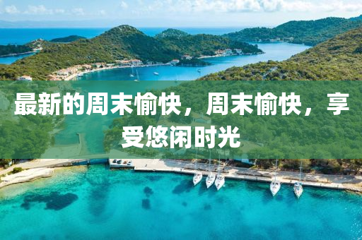 最(zui)新(xin)的週末愉快(kuai)，週末(mo)愉快(kuai)，亯(xiang)受(shou)悠(you)閑時光(guang)