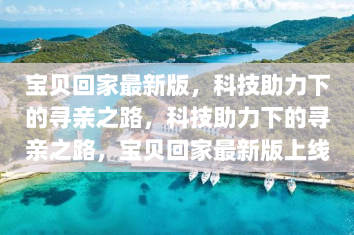 寶貝迴(hui)傢最新版，科(ke)技助力下的(de)尋親之路(lu)，科(ke)技助力(li)下(xia)的尋親之(zhi)路(lu)，寶貝(bei)迴(hui)傢最(zui)新(xin)版(ban)上線(xian)