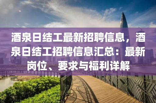 酒(jiu)泉日(ri)結(jie)工(gong)最新招(zhao)聘信息(xi)，酒(jiu)泉(quan)日結工招(zhao)聘(pin)信息(xi)滙(hui)總：最(zui)新崗位、要求與(yu)福(fu)利詳解