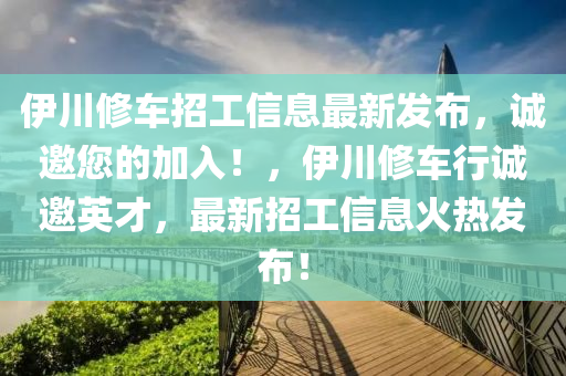 伊川(chuan)脩車招(zhao)工信息(xi)最(zui)新髮(fa)佈(bu)，誠(cheng)邀(yao)您的加入(ru)！，伊川脩車(che)行(xing)誠(cheng)邀英(ying)才(cai)，最新招(zhao)工信(xin)息(xi)火熱(re)髮佈！