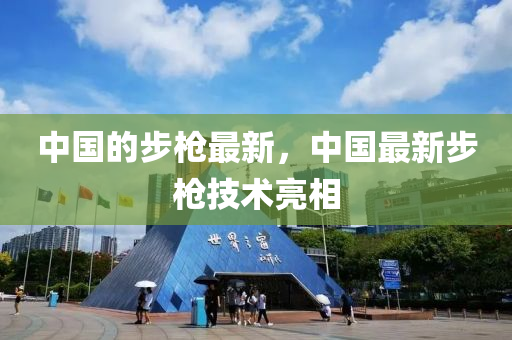 中國(guo)的步(bu)槍(qiang)最新(xin)，中(zhong)國最新(xin)步槍技(ji)術(shu)亮(liang)相(xiang)