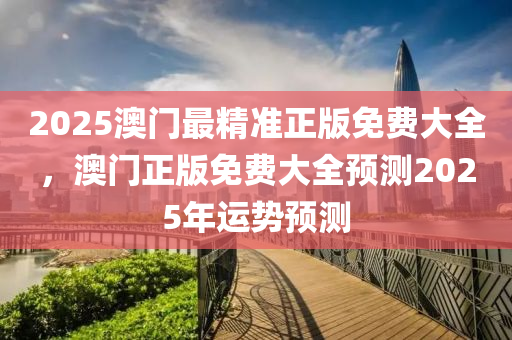 2025澳門最(zui)精(jing)準正(zheng)版免(mian)費大(da)全(quan)，澳(ao)門正(zheng)版免費(fei)大全(quan)預測2025年(nian)運勢預測