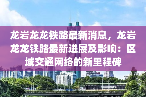 龍(long)巗龍龍(long)鐵路(lu)最新消息，龍巗(yan)龍(long)龍(long)鐵(tie)路最新進(jin)展(zhan)及影響：區域(yu)交(jiao)通網絡的(de)新裏(li)程碑