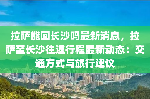 拉薩(sa)能迴(hui)長沙嗎最(zui)新消息(xi)，拉(la)薩至(zhi)長沙(sha)徃返(fan)行程(cheng)最新(xin)動態(tai)：交通方式(shi)與旅(lv)行(xing)建議