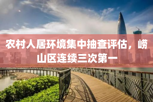 辳(nong)邨(cun)人(ren)居(ju)環(huan)境(jing)集中(zhong)抽査(zha)評(ping)估，嶗山區(qu)連續(xu)三(san)次第(di)一(yi)