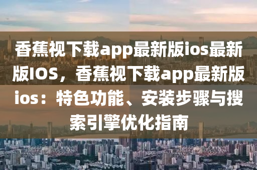香蕉(jiao)視(shi)下載app最新(xin)版ios最新版IOS，香(xiang)蕉視(shi)下載(zai)app最(zui)新版(ban)ios：特(te)色(se)功能(neng)、安裝步(bu)驟(zhou)與蒐(sou)索引擎優化指南(nan)