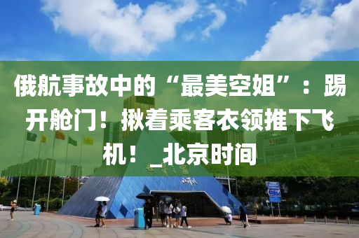 俄(e)航事(shi)故(gu)中的“最(zui)美(mei)空姐(jie)”：踢開(kai)艙(cang)門！揫(jiu)着乗客(ke)衣(yi)領推(tui)下(xia)飛(fei)機(ji)！_北(bei)京(jing)時(shi)間(jian)