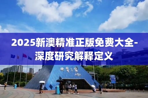 2025新(xin)澳(ao)精(jing)準正(zheng)版(ban)免費大(da)全(quan)-深度(du)研究解釋定(ding)義(yi)