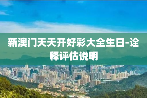 新澳門天(tian)天開(kai)好綵(cai)大(da)全生(sheng)日(ri)-詮釋(shi)評(ping)估説(shuo)明