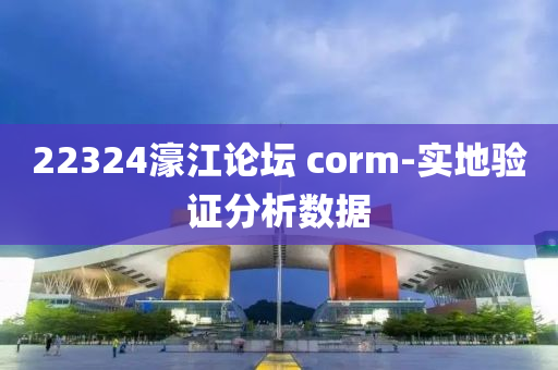 22324濠江論(lun)罎 corm-實地(di)驗證分析數(shu)據(ju)