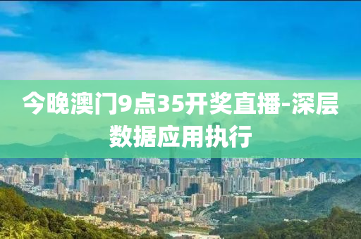 今晚澳門9點(dian)35開獎直播-深(shen)層(ceng)數據應用執行(xing)