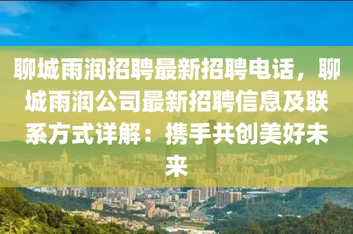 聊城(cheng)雨潤(run)招(zhao)聘最(zui)新招(zhao)聘(pin)電話(hua)，聊(liao)城雨(yu)潤(run)公司(si)最(zui)新招聘(pin)信(xin)息(xi)及聯(lian)係(xi)方式(shi)詳解(jie)：攜手共創美(mei)好未(wei)來