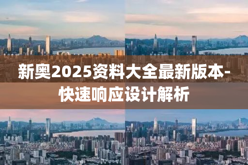 新奧2025資(zi)料大(da)全最新(xin)版(ban)本-快(kuai)速(su)響應設(she)計解(jie)析(xi)