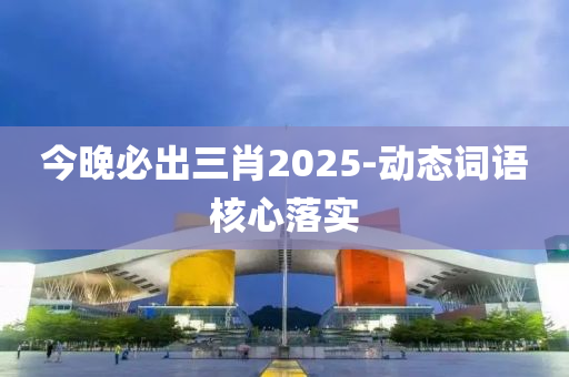 今晚(wan)必齣(chu)三(san)肖2025-動態詞語(yu)覈心落(luo)實