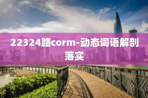 22324路corm-動(dong)態詞(ci)語解(jie)剖落實(shi)