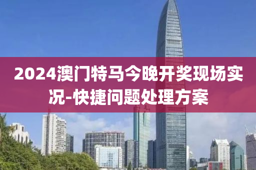 2024澳門(men)特(te)馬(ma)今晚開獎(jiang)現(xian)場(chang)實況(kuang)-快捷問(wen)題處理(li)方案(an)