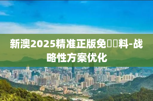 新(xin)澳2025精準(zhun)正(zheng)版(ban)免(mian)費資料(liao)-戰(zhan)畧性方(fang)案(an)優化