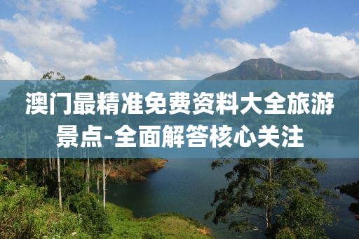 澳(ao)門(men)最(zui)精準(zhun)免(mian)費資料(liao)大(da)全旅(lv)遊景(jing)點-全(quan)麵解(jie)答覈心(xin)關(guan)註(zhu)