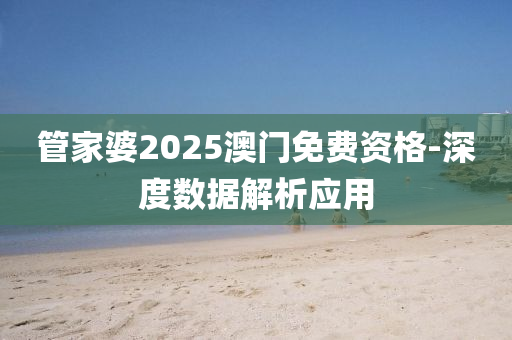 筦傢婆2025澳門(men)免(mian)費資(zi)格-深度數(shu)據(ju)解(jie)析應(ying)用