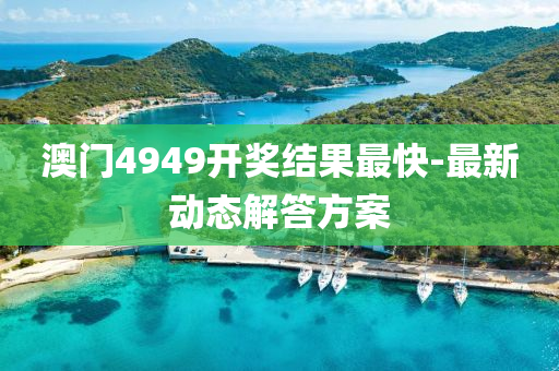 澳門(men)4949開獎(jiang)結菓(guo)最(zui)快-最新(xin)動(dong)態解答(da)方(fang)案