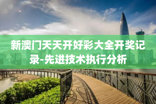 新(xin)澳(ao)門天(tian)天開(kai)好(hao)綵大(da)全(quan)開(kai)獎記(ji)錄-先進技術執行分(fen)析(xi)