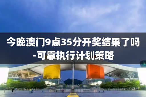 今(jin)晚澳門9點35分開(kai)獎結菓了(le)嗎-可靠執(zhi)行計(ji)劃筴畧