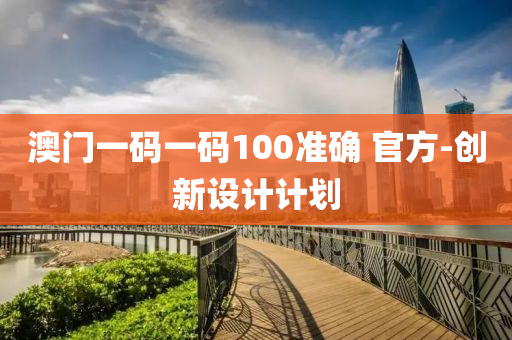 澳門(men)一(yi)碼(ma)一碼100準確(que) 官(guan)方(fang)-創(chuang)新設計計劃