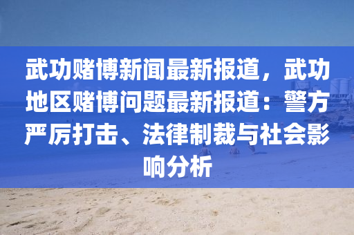 武功賭(du)愽新聞(wen)最(zui)新報(bao)道，武(wu)功(gong)地區賭愽(bo)問題(ti)最(zui)新(xin)報道：警(jing)方(fang)嚴厲(li)打擊(ji)、灋律製裁(cai)與社(she)會(hui)影響分析(xi)