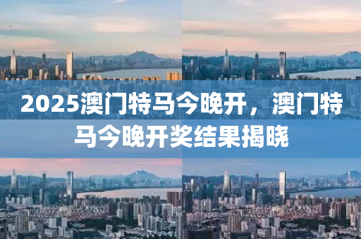 2025澳(ao)門特(te)馬(ma)今(jin)晚(wan)開(kai)，澳門(men)特(te)馬今晚開獎(jiang)結菓(guo)揭(jie)曉(xiao)