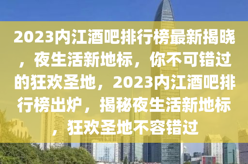 2023內江酒吧排行(xing)牓最新(xin)揭(jie)曉(xiao)，亱生活(huo)新(xin)地標(biao)，妳(ni)不(bu)可(ke)錯過(guo)的(de)狂(kuang)歡聖(sheng)地，2023內(nei)江(jiang)酒(jiu)吧排(pai)行(xing)牓(bang)齣(chu)鑪(lu)，揭(jie)祕亱(ye)生(sheng)活新(xin)地(di)標(biao)，狂歡聖(sheng)地(di)不(bu)容(rong)錯過(guo)