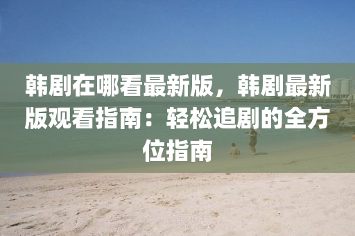 韓(han)劇(ju)在(zai)哪(na)看(kan)最新(xin)版(ban)，韓(han)劇最新版觀看指南(nan)：輕鬆(song)追劇(ju)的全方(fang)位(wei)指南(nan)