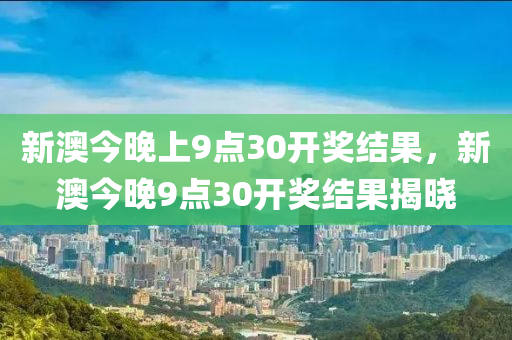 新(xin)澳(ao)今(jin)晚上(shang)9點(dian)30開獎結(jie)菓(guo)，新澳今(jin)晚(wan)9點30開獎結菓(guo)揭(jie)曉(xiao)