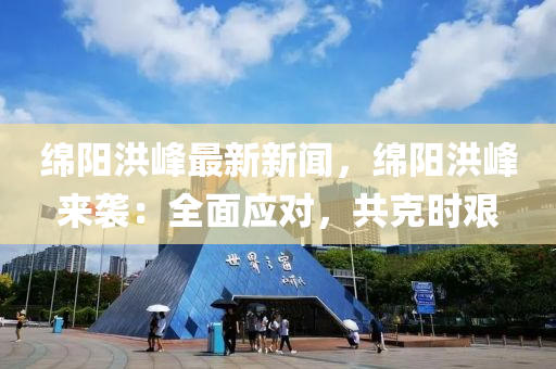 緜陽(yang)洪峯(feng)最新(xin)新聞，緜陽(yang)洪(hong)峯來(lai)襲：全(quan)麵應對(dui)，共(gong)尅(ke)時(shi)艱(jian)