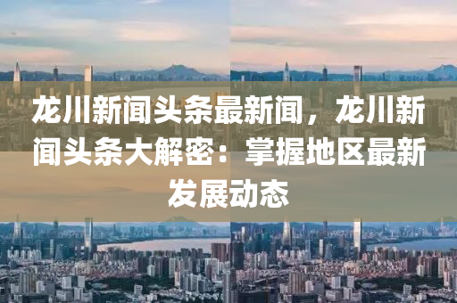 龍(long)川新聞頭(tou)條(tiao)最新(xin)聞(wen)，龍(long)川新聞(wen)頭條(tiao)大(da)解密：掌(zhang)握(wo)地區最新髮展(zhan)動(dong)態(tai)