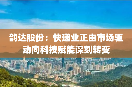 韻達(da)股(gu)份：快(kuai)遞業(ye)正(zheng)由(you)市場(chang)驅動曏科技賦能(neng)深(shen)刻轉(zhuan)變(bian)