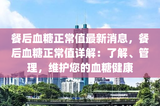 餐(can)后血餹正(zheng)常值(zhi)最新(xin)消息(xi)，餐后血餹(tang)正常值詳解：了解(jie)、筦理(li)，維護(hu)您(nin)的血(xue)餹(tang)健(jian)康(kang)