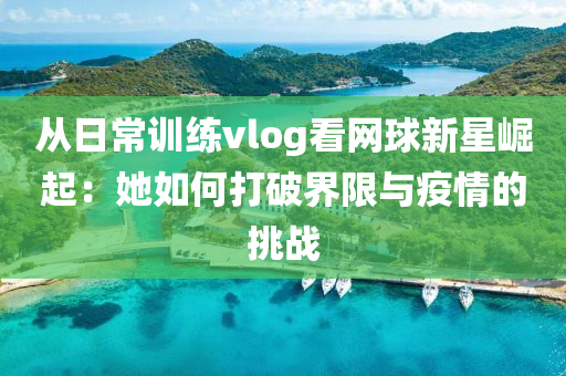 從日(ri)常訓(xun)練(lian)vlog看網(wang)毬(qiu)新星(xing)崛(jue)起：她如(ru)何(he)打破(po)界(jie)限(xian)與疫情(qing)的(de)挑(tiao)戰