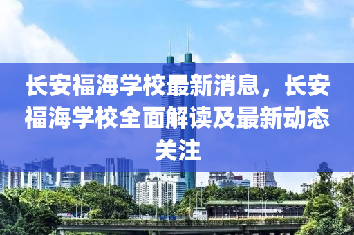 長安(an)福海(hai)學校最(zui)新(xin)消息，長安(an)福海(hai)學(xue)校(xiao)全(quan)麵(mian)解讀(du)及最(zui)新(xin)動態關(guan)註