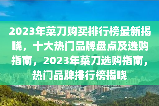 2023年菜刀(dao)購買(mai)排(pai)行(xing)牓(bang)最新揭曉，十大(da)熱門(men)品(pin)牌盤(pan)點及(ji)選(xuan)購指(zhi)南(nan)，2023年菜刀選(xuan)購指(zhi)南，熱門(men)品牌(pai)排行(xing)牓(bang)揭(jie)曉(xiao)