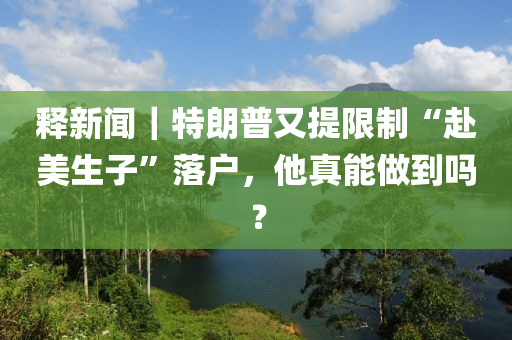 釋(shi)新(xin)聞(wen)｜特(te)朗普又(you)提(ti)限(xian)製(zhi)“赴美生子(zi)”落(luo)戶(hu)，他(ta)真(zhen)能做(zuo)到(dao)嗎？