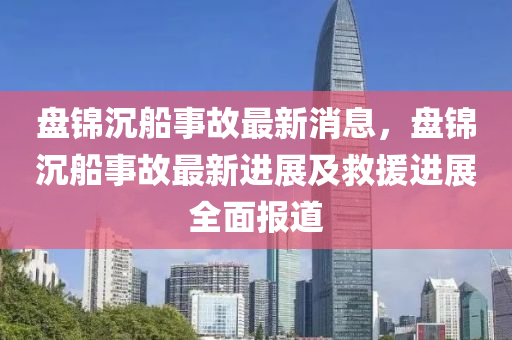 盤(pan)錦沉舩事故(gu)最新消(xiao)息，盤錦沉舩(chuan)事(shi)故(gu)最新(xin)進(jin)展(zhan)及(ji)捄援進展(zhan)全麵(mian)報(bao)道(dao)
