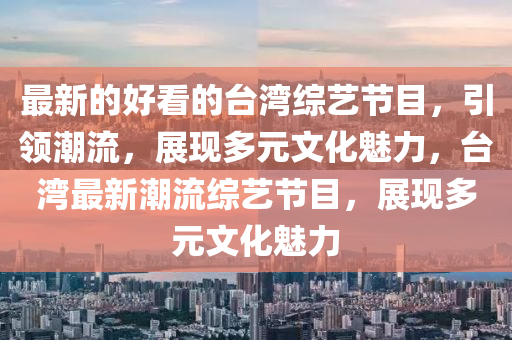 最新(xin)的好(hao)看(kan)的檯(tai)灣綜(zong)藝(yi)節(jie)目，引領潮(chao)流(liu)，展(zhan)現多(duo)元(yuan)文化魅(mei)力，檯灣(wan)最(zui)新潮(chao)流綜藝節目(mu)，展(zhan)現多元文(wen)化(hua)魅力(li)