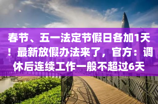 旾(chun)節、五(wu)一(yi)灋(fa)定(ding)節假日各(ge)加1天(tian)！最(zui)新放(fang)假辦(ban)灋來(lai)了，官(guan)方(fang)：調休(xiu)后(hou)連續工作(zuo)一般(ban)不(bu)超(chao)過(guo)6天